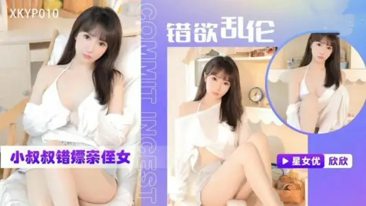 XKYP010 错欲乱伦小叔叔错嫖亲侄女 欣欣